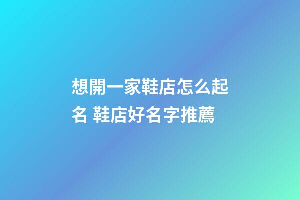 想開一家鞋店怎么起名 鞋店好名字推薦-第1張-店鋪起名-玄機派